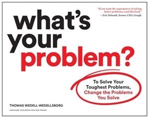 WHAT'S YOUR PROBLEM? : TO SOLVE YOUR TOUGHEST PROBLEMS, CHANGE THE PROBLEMS YOU SOLVE | 9781633697225 | THOMAS WEDELL-WEDELLSBORG