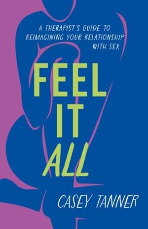 FEEL IT ALL : A THERAPIST'S GUIDE TO REIMAGINING YOUR RELATIONSHIP WITH SEX | 9781398716315 | CASEY TANNER