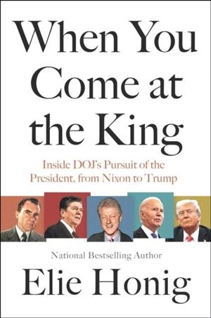 WHEN YOU COME AT THE KING : INSIDE DOJ'S PURSUIT OF THE PRESIDENT, FROM NIXON TO TRUMP | 9780063447363 | ELIE HONIG