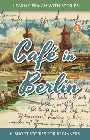 LEARN GERMAN WITH STORIES : CAFE IN BERLIN - 10 SHORT STORIES FOR BEGINNERS : 1 | 9781492399490 | ANDRE KLEIN