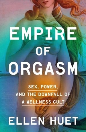 EMPIRE OF ORGASM : SEX, POWER, AND THE DOWNFALL OF A WELLNESS CULT | 9780753558836 | ELLEN HUET
