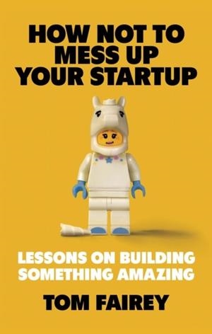 HOW NOT TO MESS UP YOUR STARTUP : LESSONS ON BUILDING SOMETHING AMAZING | 9781472147547 | TOM FAIREY