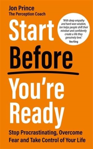 START BEFORE YOU’RE READY : STOP PROCRASTINATING, OVERCOME FEAR AND TAKE CONTROL OF YOUR LIFE | 9781837823376 | JON PRINCE