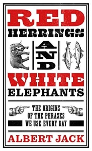 RED HERRINGS AND WHITE ELEPHANTS : THE ORIGINS OF THE PHRASES WE USE EVERY DAY | 9781789465624 | ALBERT JACK