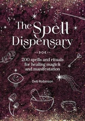 THE SPELL DISPENSARY : 200 SPELLS AND RITUALS FOR HEALING MAGICK AND MANIFESTATION | 9781446316467 | DEB ROBINSON