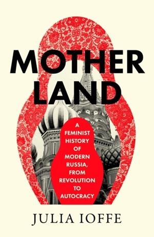 MOTHERLAND : A FEMINIST HISTORY OF MODERN RUSSIA, FROM REVOLUTION TO AUTOCRACY | 9780008469672 | JULIA IOFFE