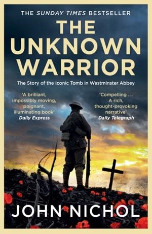 THE UNKNOWN WARRIOR : THE EXTRAORDINARY STORY OF THE NATION'S HERO BURIED IN WESTMINSTER ABBEY | 9781398509474 | JOHN NICHOL