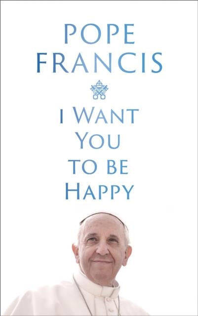 I WANT YOU TO BE HAPPY | 9781399811996 | POPE FRANCIS