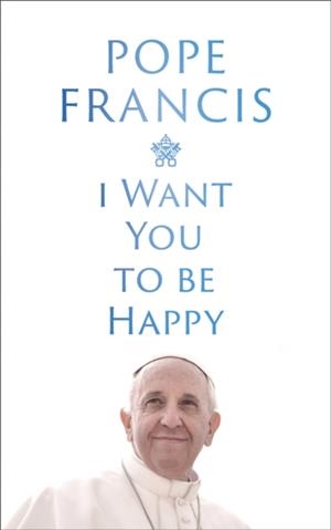 I WANT YOU TO BE HAPPY | 9781399811996 | POPE FRANCIS