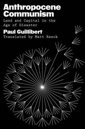 ANTHROPOCENE COMMUNISM : LAND AND CAPITAL IN THE AGE OF DISASTER | 9781804296387 | PAUL GUILLIBERT