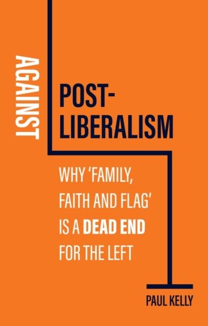 AGAINST POST-LIBERALISM : WHY 'FAMILY, FAITH AND FLAG' IS A DEAD END FOR THE LEFT | 9781509552450 | PAUL KELLY