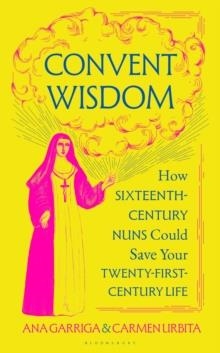 CONVENT WISDOM : HOW SIXTEENTH-CENTURY NUNS COULD SAVE YOUR TWENTY-FIRST-CENTURY LIFE | 9781526680709 | ANA GARRIGA, CARMEN URBITA