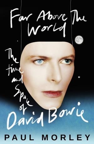 FAR ABOVE THE WORLD : THE TIME AND SPACE OF DAVID BOWIE | 9781472289476 | PAUL MORLEY
