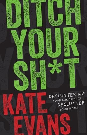DITCH YOUR SH*T : DECLUTTERING YOUR MINDSET TO DECLUTTER YOUR HOME | 9798887980812 | KATE EVANS