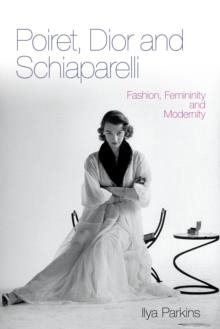 POIRET, DIOR AND SCHIAPARELLI: FASHION, FEMININITY AND MODERNITY | 9780857853271 | ILYA PARKINS