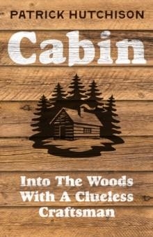 CABIN : INTO THE WOODS WITH A CLUELESS CRAFTSMAN | 9780008774134 | PATRICK HUTCHISON