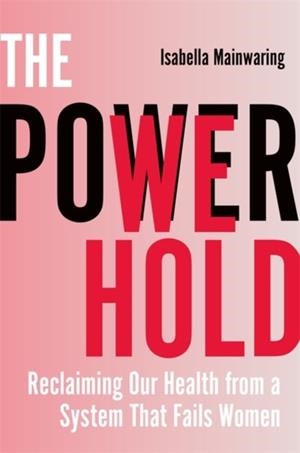 THE POWER WE HOLD : RECLAIMING OUR HEALTH FROM A SYSTEM THAT FAILS WOMEN | 9781837824649 | ISABELLA MAINWARING