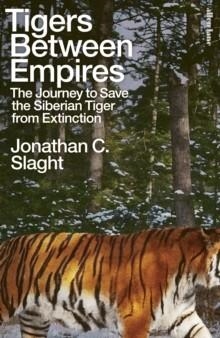 TIGERS BETWEEN EMPIRES : THE JOURNEY TO SAVE THE SIBERIAN TIGER FROM EXTINCTION | 9780241633458 | JONATHAN C. SLAGHT
