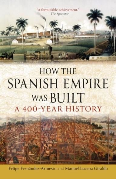 HOW THE SPANISH EMPIRE WAS BUILT : A 400-YEAR HISTORY | 9781836391135 | FELIPE FERNANDEZ-ARMESTO AND MANUEL LUCENA GIRALDO