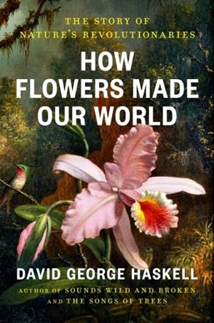 HOW FLOWERS MADE OUR WORLD | 9780593834961 | DAVID GEORGE HASKELL