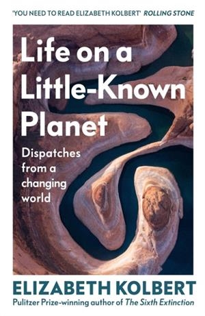 LIFE ON A LITTLE-KNOWN PLANET : DISPATCHES FROM A CHANGING WORLD | 9781847929051 | ELIZABETH KOLBERT