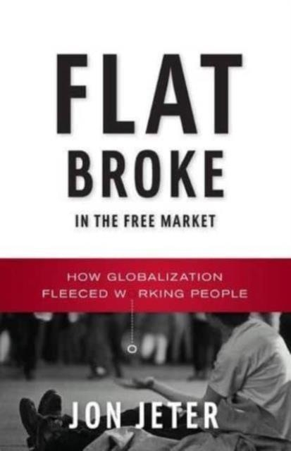 FLAT BROKE IN THE FREE MARKET : HOW GLOBALIZATION FLEECED WORKING PEOPLE | 9780393350012 | JON JETER