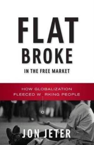 FLAT BROKE IN THE FREE MARKET : HOW GLOBALIZATION FLEECED WORKING PEOPLE | 9780393350012 | JON JETER
