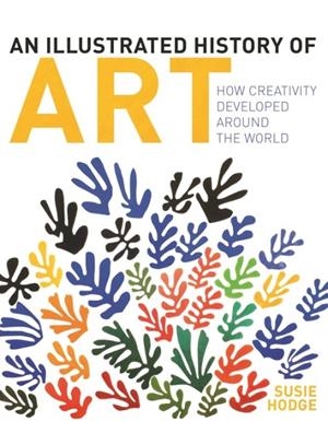 AN ILLUSTRATED HISTORY OF ART : HOW CREATIVITY DEVELOPED AROUND THE WORLD | 9781398805668 | SUSIE HODGE