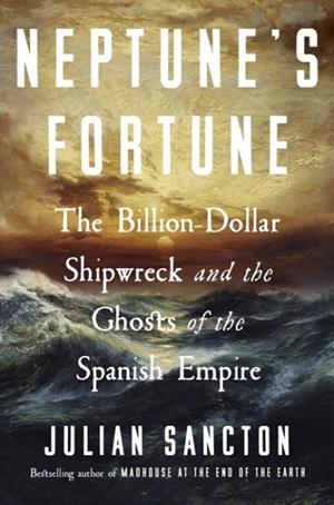 NEPTUNE’S FORTUNE : THE BILLION-DOLLAR SHIPWRECK AND THE GHOSTS OF THE SPANISH EMPIRE | 9780753560686 | JULIAN SANCTON