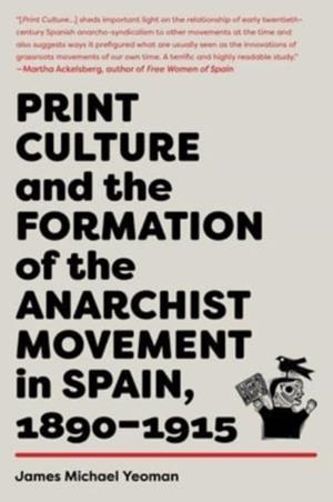PRINT CULTURE AND THE FORMATION OF THE ANARCHIST MOVEMENT IN SPAIN, 1890-1915 | 9781849354585 | JAMES MICHAEL YEOMAN