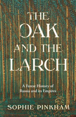 THE OAK AND THE LARCH : A FOREST HISTORY OF RUSSIA AND ITS EMPIRES | 9780008554958 | SOPHIE PINKHAM