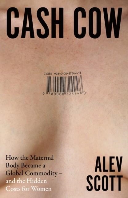 CASH COW : HOW THE MATERNAL BODY BECAME A GLOBAL COMMODITY - AND THE HIDDEN COSTS FOR WOMEN | 9780008724955 | ALEV SCOTT