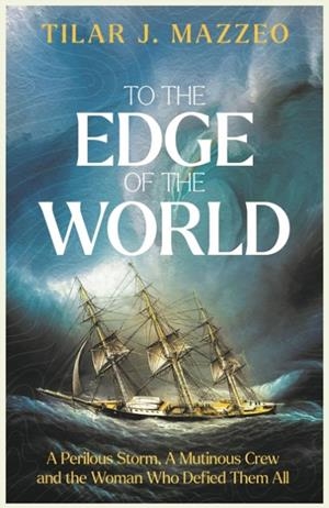 TO THE EDGE OF THE WORLD : A PERILOUS STORM, A MUTINOUS CREW AND THE WOMAN WHO DEFIED THEM ALL | 9781783969173 | TILAR J MAZZEO