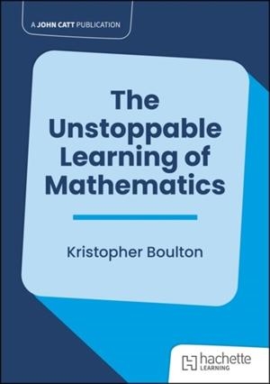 THE UNSTOPPABLE LEARNING OF MATHEMATICS | 9781915261618 | KRISTOPHER BOULTON