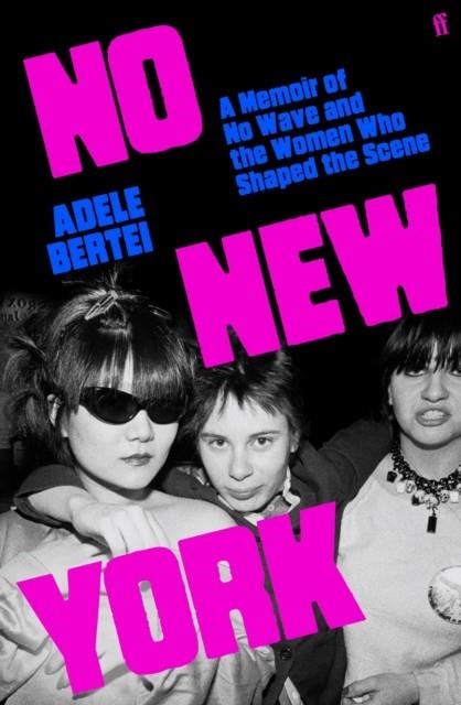 NO NEW YORK : A MEMOIR OF NO WAVE AND THE WOMEN WHO SHAPED THE SCENE | 9780571386154 | ADELE BERTEI