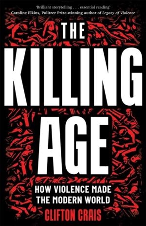 THE KILLING AGE : HOW VIOLENCE MADE THE MODERN WORLD | 9781035013425 | CLIFTON CRAIS