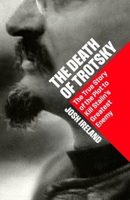 THE DEATH OF TROTSKY : THE TRUE STORY OF THE PLOT TO KILL STALIN’S GREATEST ENEMY | 9781399827294 | JOSH IRELAND