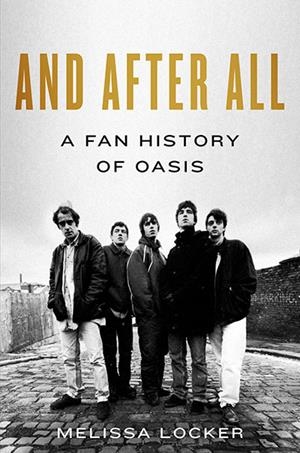 AND AFTER ALL : A FAN HISTORY OF OASIS | 9781668223161 | MELISSA LOCKER