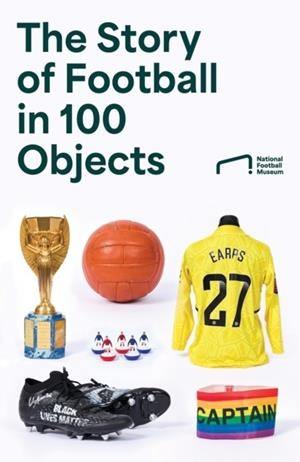 THE STORY OF FOOTBALL IN 100 OBJECTS | 9780008729141 | NATIONAL FOOTBALL MUSEUM