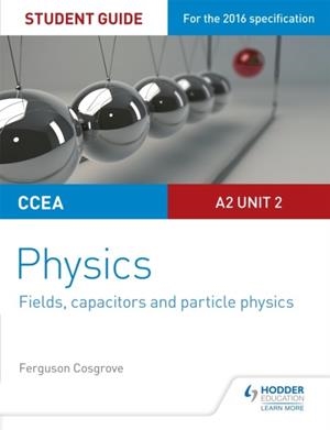 CCEA A2 UNIT 2 PHYSICS STUDENT GUIDE: FIELDS, CAPACITORS AND PARTICLE PHYSICS | 9781471863950