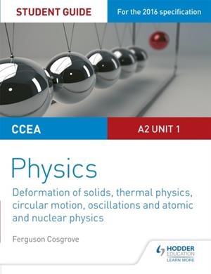 CCEA A2 UNIT 1 PHYSICS STUDENT GUIDE: DEFORMATION OF SOLIDS, THERMAL PHYSICS, CIRCULAR MOTION, OSCILLATIONS AND ATOMIC AND NUCLEAR PHYSICS | 9781471863943