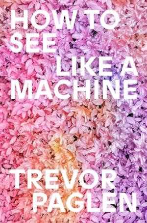 HOW TO SEE LIKE A MACHINE | 9781836742166 | TREVOR PAGLEN