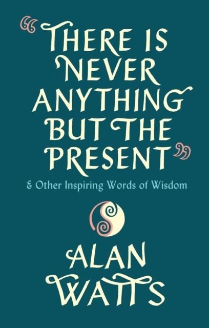 THERE IS NEVER ANYTHING BUT THE PRESENT : & OTHER INSPIRING WORDS OF WISDOM | 9781846047299 | ALAN WATTS