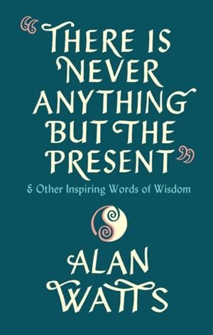 THERE IS NEVER ANYTHING BUT THE PRESENT : & OTHER INSPIRING WORDS OF WISDOM | 9781846047299 | ALAN WATTS