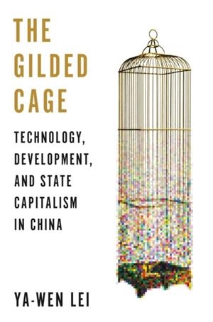 THE GILDED CAGE: TECHNOLOGY, DEVELOPMENT, AND STATE CAPITALISM IN CHINA | 9780691212821 | YA-WEN LEI