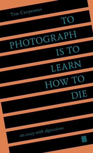 TO PHOTOGRAPH IS TO LEARN HOW TO DIE | 9798985733006 | TIM CARPENTER