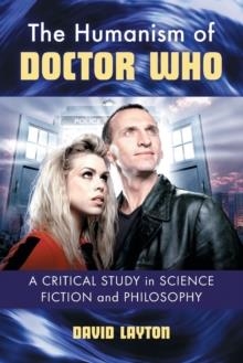 THE HUMANISM OF DOCTOR WHO: A CRITICAL STUDY IN SCIENCE FICTION AND PHILOSOPHY | 9780786466733 | DAVID LAYTON