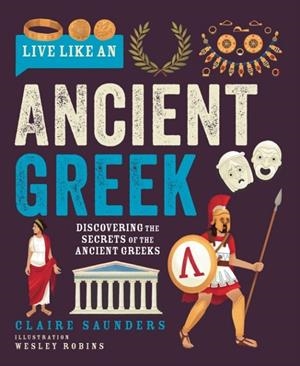 LIVE LIKE AN ANCIENT GREEK : DISCOVERING THE SECRETS OF THE ANCIENT GREEKS | 9781787081895 | CLAIRE SAUNDERS
