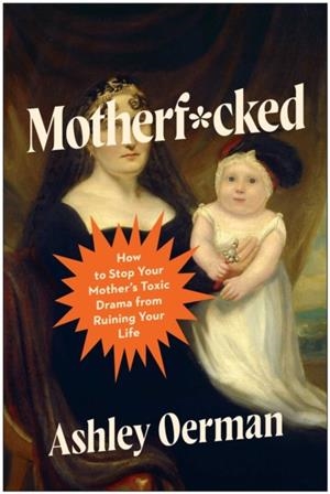 MOTHERF*CKED: HOW TO STOP YOUR MOTHER'S TOXIC DRAMA FROM RUINING YOUR LIFE | 9781637748619 | ASHLEY OERMAN