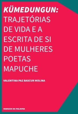 KÜMEDUNGUN: TRAJETÓRIAS DE VIDA E A ESCRITA DE SI DE MULHERES POETAS MAPUCHE | 9786587814049